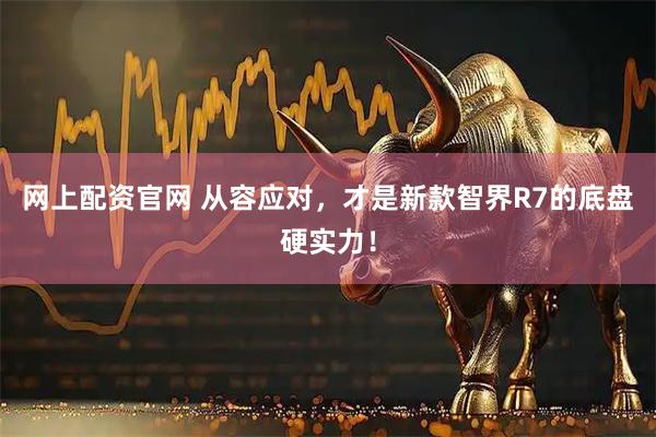 网上配资官网 从容应对，才是新款智界R7的底盘硬实力！