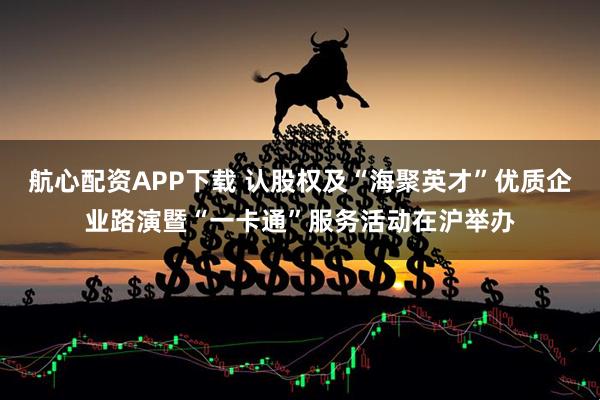 航心配资APP下载 认股权及“海聚英才”优质企业路演暨“一卡通”服务活动在沪举办