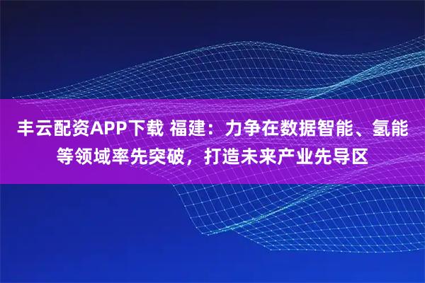 丰云配资APP下载 福建：力争在数据智能、氢能等领域率先突破，打造未来产业先导区