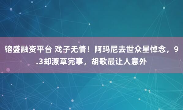 镕盛融资平台 戏子无情！阿玛尼去世众星悼念，9.3却潦草完事，胡歌最让人意外